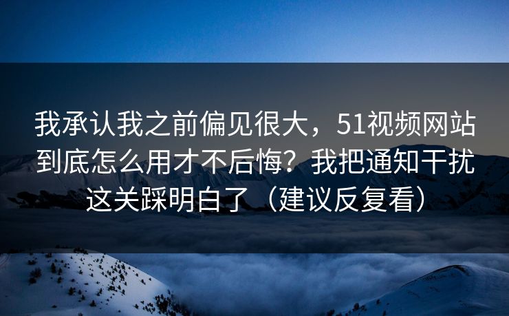 我承认我之前偏见很大,51视频网站到底怎么用才不后悔?我把通知干扰这关踩明白了(建议反复看) 我承认我之前偏见很大,51视频网站到底怎么用才不后悔?我把通知干扰这关踩明白了(建议反复看)