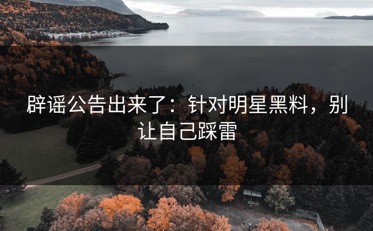 辟谣公告出来了:针对明星黑料,别让自己踩雷 辟谣公告出来了:针对明星黑料,别让自己踩雷