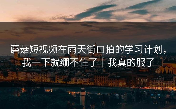 蘑菇短视频在雨天街口拍的学习计划，我一下就绷不住了｜我真的服了