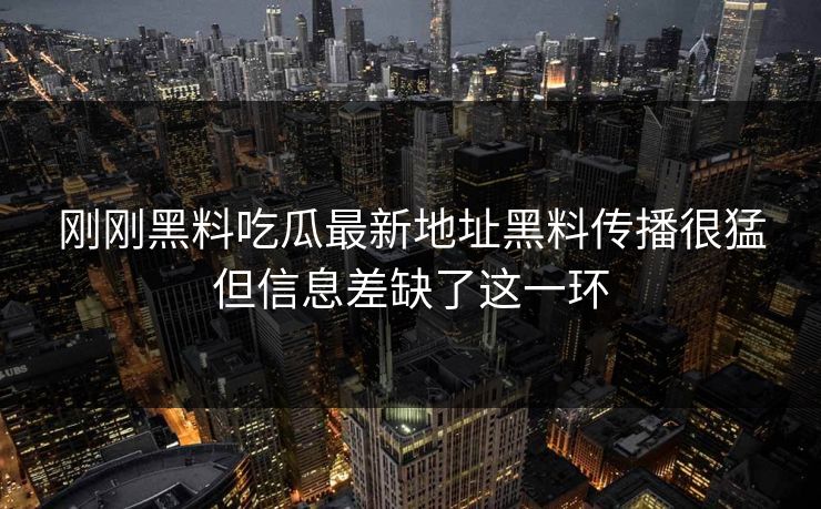 刚刚黑料吃瓜最新地址黑料传播很猛但信息差缺了这一环