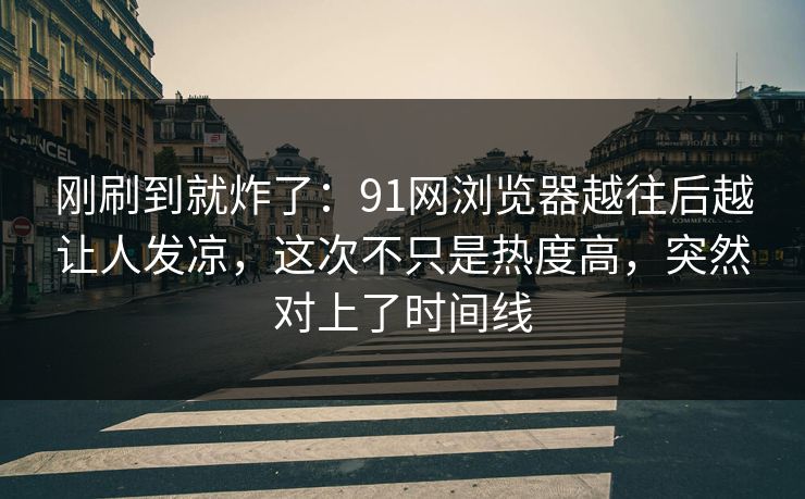 刚刷到就炸了:91网浏览器越往后越让人发凉,这次不只是热度高,突然对上了时间线 刚刷到就炸了:91网浏览器越往后越让人发凉,这次不只是热度高,突然对上了时间线