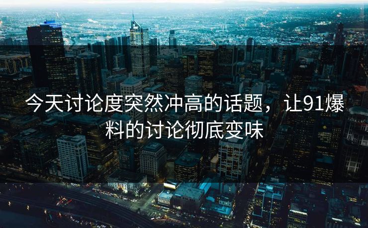今天讨论度突然冲高的话题，让91爆料的讨论彻底变味